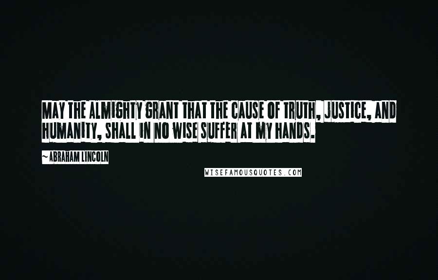 Abraham Lincoln Quotes: May the Almighty grant that the cause of truth, justice, and humanity, shall in no wise suffer at my hands.