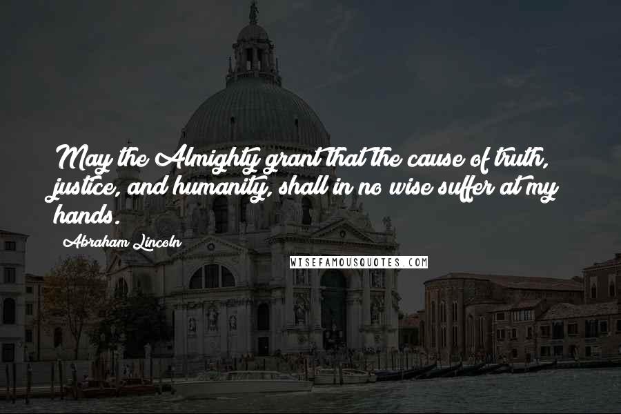 Abraham Lincoln Quotes: May the Almighty grant that the cause of truth, justice, and humanity, shall in no wise suffer at my hands.