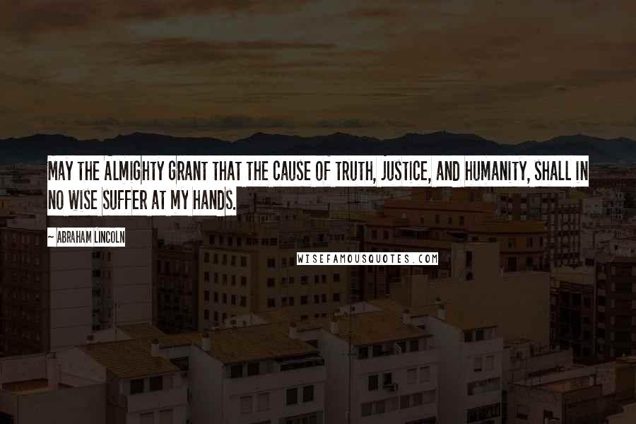 Abraham Lincoln Quotes: May the Almighty grant that the cause of truth, justice, and humanity, shall in no wise suffer at my hands.