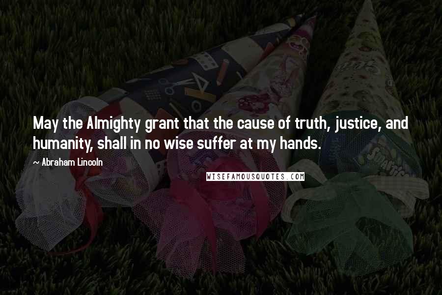 Abraham Lincoln Quotes: May the Almighty grant that the cause of truth, justice, and humanity, shall in no wise suffer at my hands.