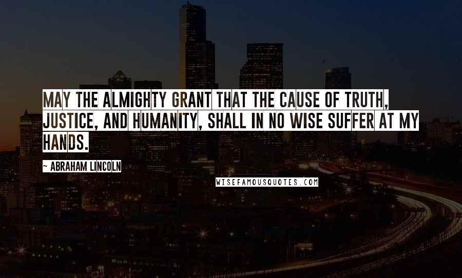 Abraham Lincoln Quotes: May the Almighty grant that the cause of truth, justice, and humanity, shall in no wise suffer at my hands.