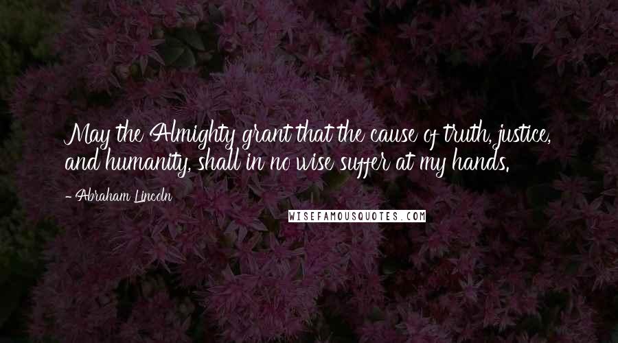 Abraham Lincoln Quotes: May the Almighty grant that the cause of truth, justice, and humanity, shall in no wise suffer at my hands.