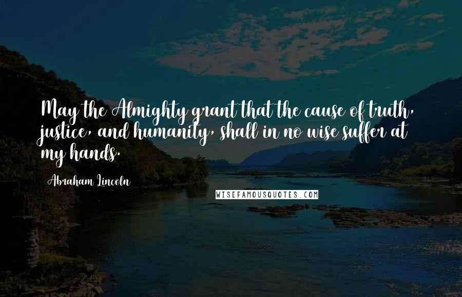 Abraham Lincoln Quotes: May the Almighty grant that the cause of truth, justice, and humanity, shall in no wise suffer at my hands.