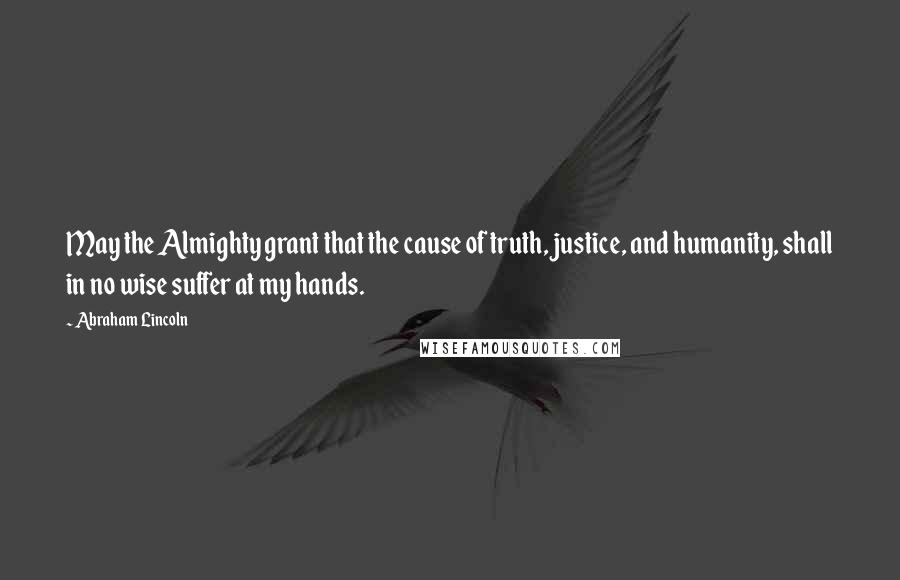 Abraham Lincoln Quotes: May the Almighty grant that the cause of truth, justice, and humanity, shall in no wise suffer at my hands.