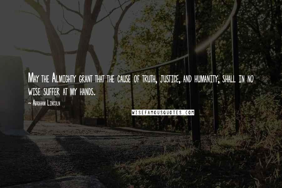 Abraham Lincoln Quotes: May the Almighty grant that the cause of truth, justice, and humanity, shall in no wise suffer at my hands.