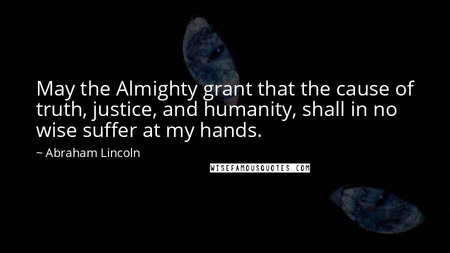 Abraham Lincoln Quotes: May the Almighty grant that the cause of truth, justice, and humanity, shall in no wise suffer at my hands.