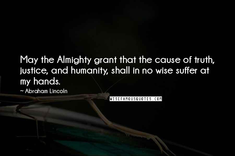 Abraham Lincoln Quotes: May the Almighty grant that the cause of truth, justice, and humanity, shall in no wise suffer at my hands.