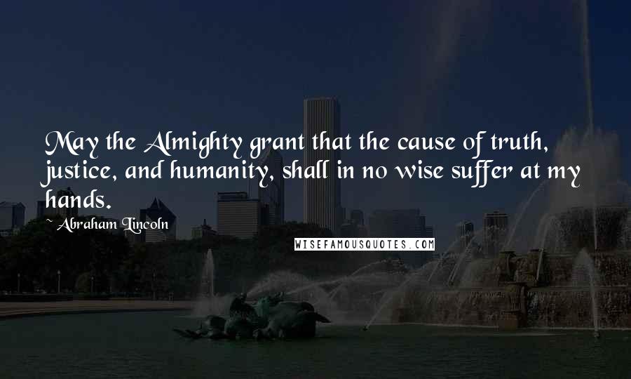 Abraham Lincoln Quotes: May the Almighty grant that the cause of truth, justice, and humanity, shall in no wise suffer at my hands.