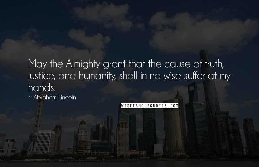 Abraham Lincoln Quotes: May the Almighty grant that the cause of truth, justice, and humanity, shall in no wise suffer at my hands.