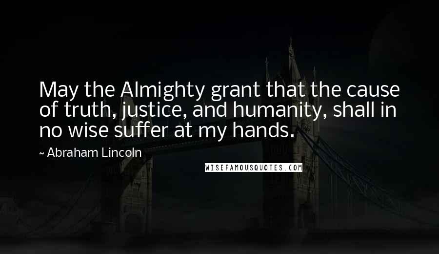 Abraham Lincoln Quotes: May the Almighty grant that the cause of truth, justice, and humanity, shall in no wise suffer at my hands.