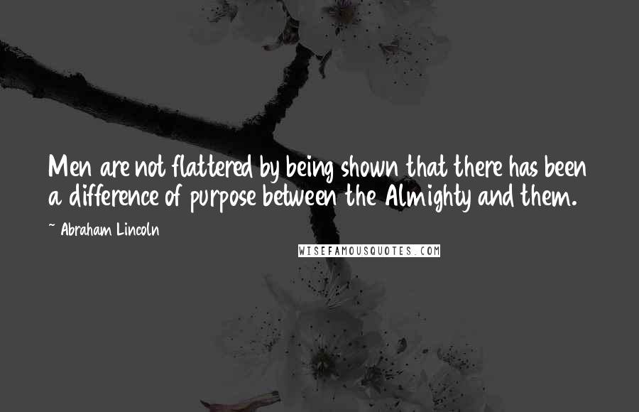 Abraham Lincoln Quotes: Men are not flattered by being shown that there has been a difference of purpose between the Almighty and them.