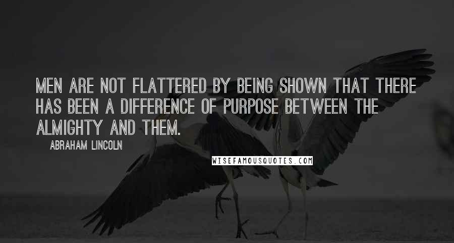 Abraham Lincoln Quotes: Men are not flattered by being shown that there has been a difference of purpose between the Almighty and them.