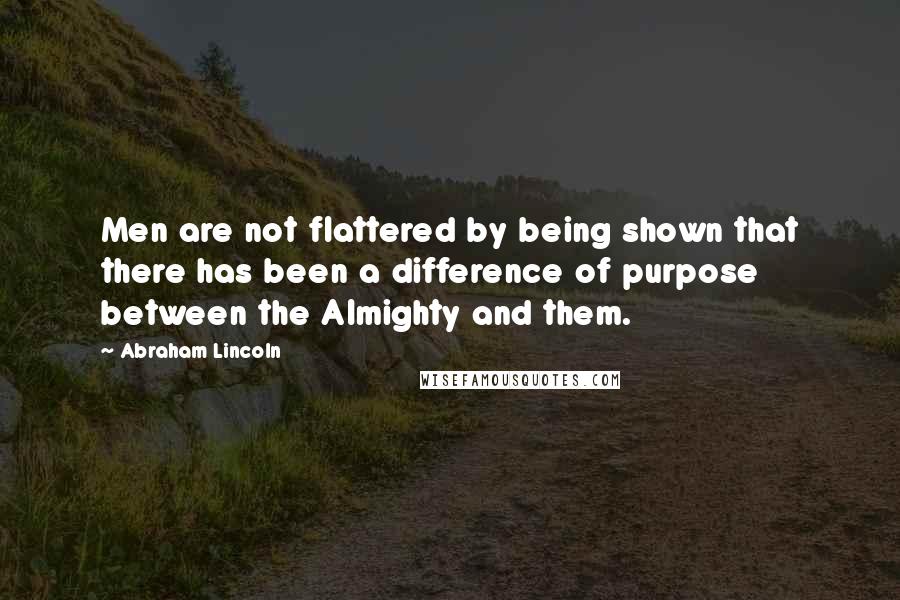 Abraham Lincoln Quotes: Men are not flattered by being shown that there has been a difference of purpose between the Almighty and them.