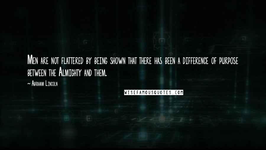 Abraham Lincoln Quotes: Men are not flattered by being shown that there has been a difference of purpose between the Almighty and them.