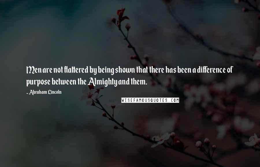 Abraham Lincoln Quotes: Men are not flattered by being shown that there has been a difference of purpose between the Almighty and them.