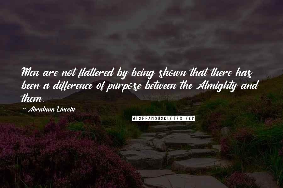 Abraham Lincoln Quotes: Men are not flattered by being shown that there has been a difference of purpose between the Almighty and them.