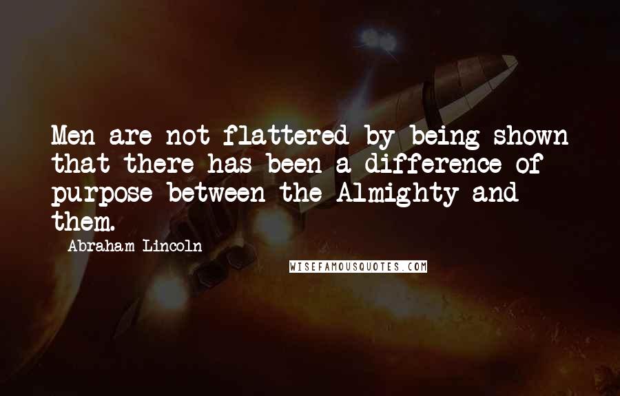 Abraham Lincoln Quotes: Men are not flattered by being shown that there has been a difference of purpose between the Almighty and them.