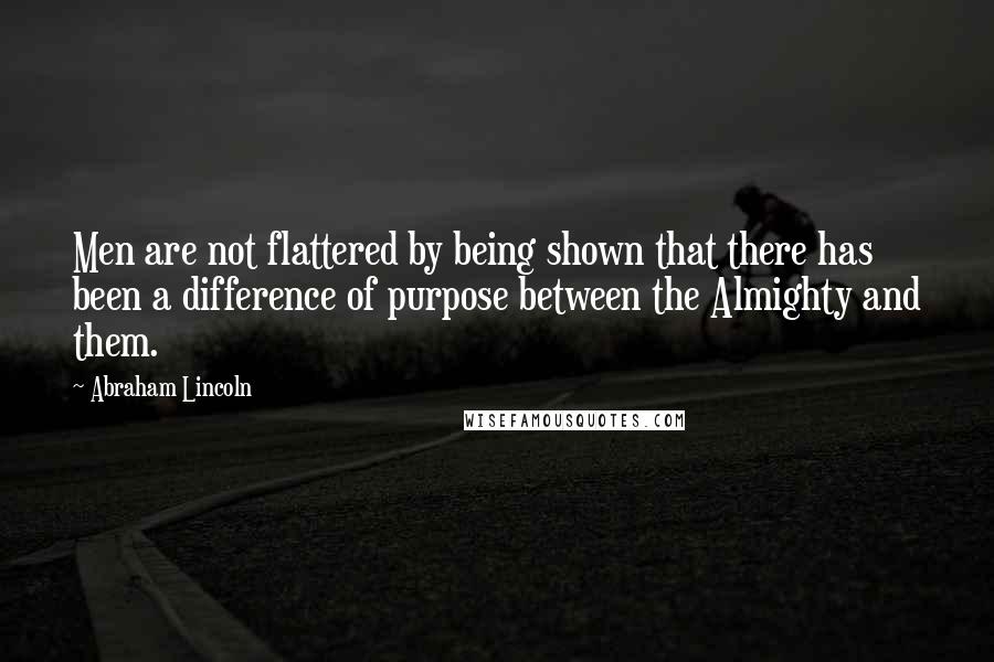 Abraham Lincoln Quotes: Men are not flattered by being shown that there has been a difference of purpose between the Almighty and them.