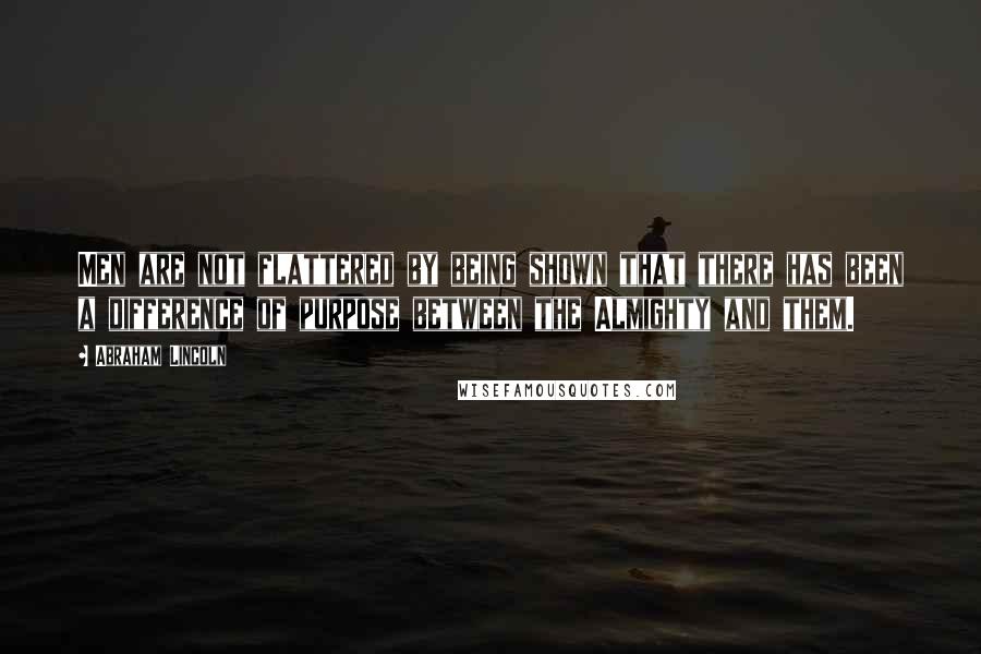 Abraham Lincoln Quotes: Men are not flattered by being shown that there has been a difference of purpose between the Almighty and them.