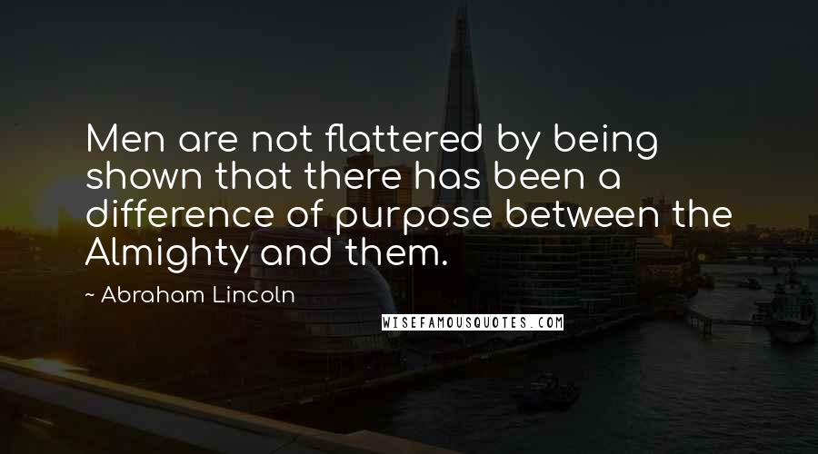 Abraham Lincoln Quotes: Men are not flattered by being shown that there has been a difference of purpose between the Almighty and them.