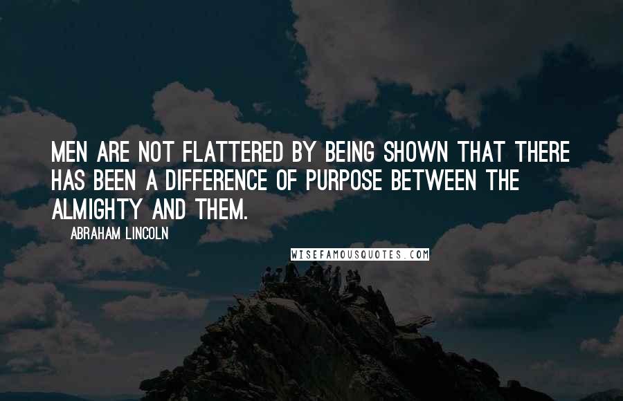 Abraham Lincoln Quotes: Men are not flattered by being shown that there has been a difference of purpose between the Almighty and them.