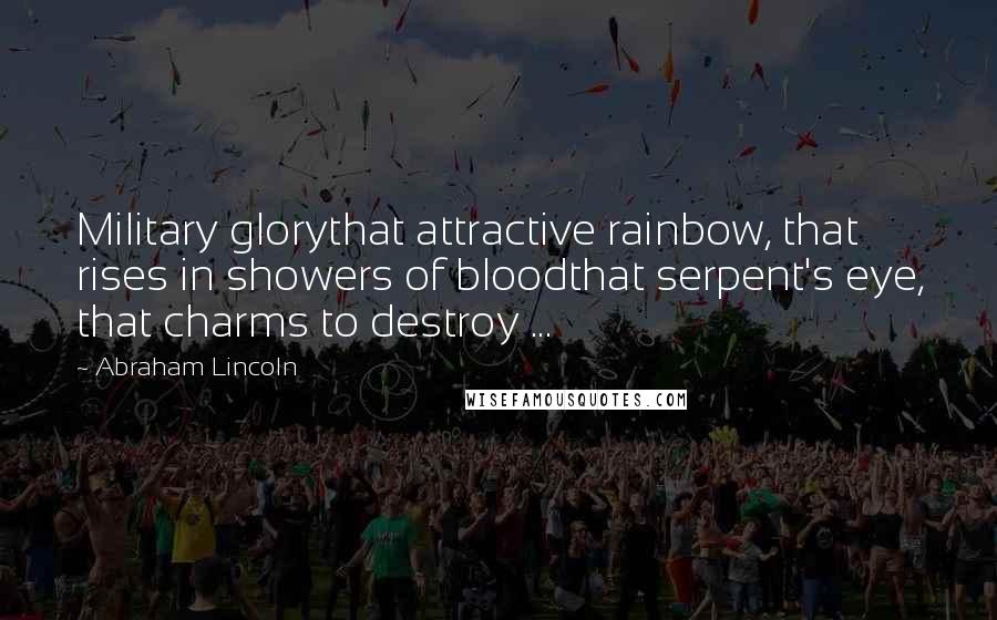Abraham Lincoln Quotes: Military glorythat attractive rainbow, that rises in showers of bloodthat serpent's eye, that charms to destroy ...