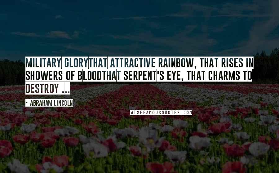 Abraham Lincoln Quotes: Military glorythat attractive rainbow, that rises in showers of bloodthat serpent's eye, that charms to destroy ...