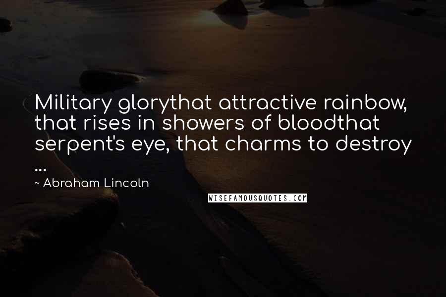 Abraham Lincoln Quotes: Military glorythat attractive rainbow, that rises in showers of bloodthat serpent's eye, that charms to destroy ...