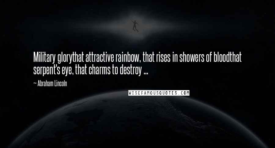 Abraham Lincoln Quotes: Military glorythat attractive rainbow, that rises in showers of bloodthat serpent's eye, that charms to destroy ...