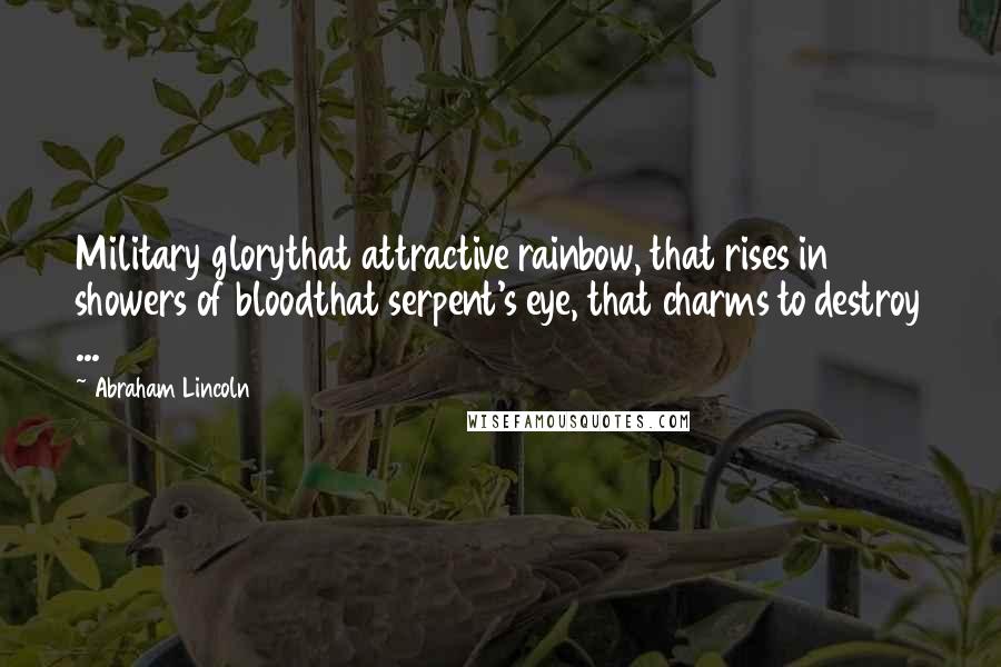 Abraham Lincoln Quotes: Military glorythat attractive rainbow, that rises in showers of bloodthat serpent's eye, that charms to destroy ...