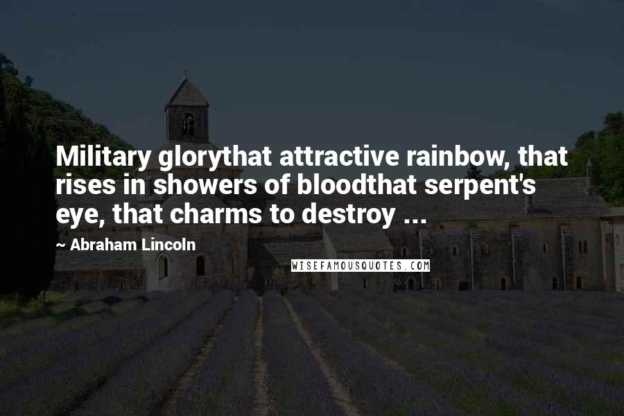 Abraham Lincoln Quotes: Military glorythat attractive rainbow, that rises in showers of bloodthat serpent's eye, that charms to destroy ...