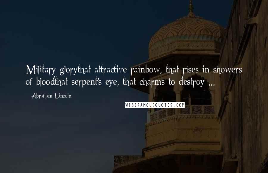 Abraham Lincoln Quotes: Military glorythat attractive rainbow, that rises in showers of bloodthat serpent's eye, that charms to destroy ...