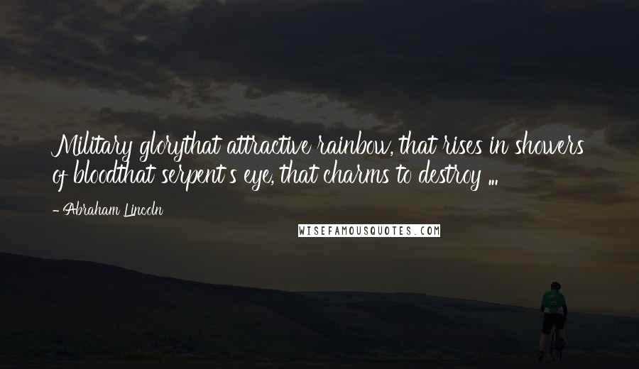 Abraham Lincoln Quotes: Military glorythat attractive rainbow, that rises in showers of bloodthat serpent's eye, that charms to destroy ...