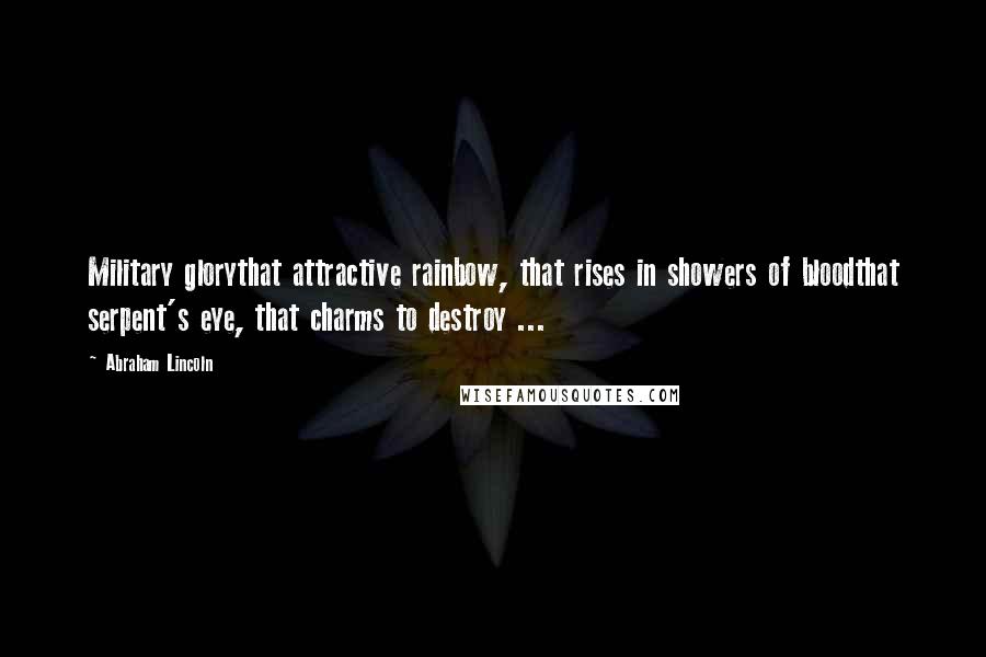 Abraham Lincoln Quotes: Military glorythat attractive rainbow, that rises in showers of bloodthat serpent's eye, that charms to destroy ...