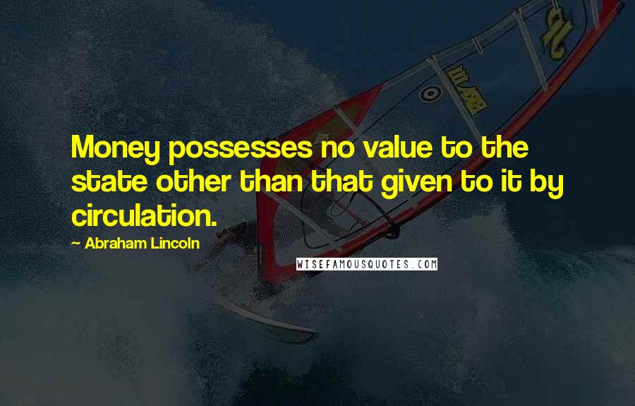 Abraham Lincoln Quotes: Money possesses no value to the state other than that given to it by circulation.