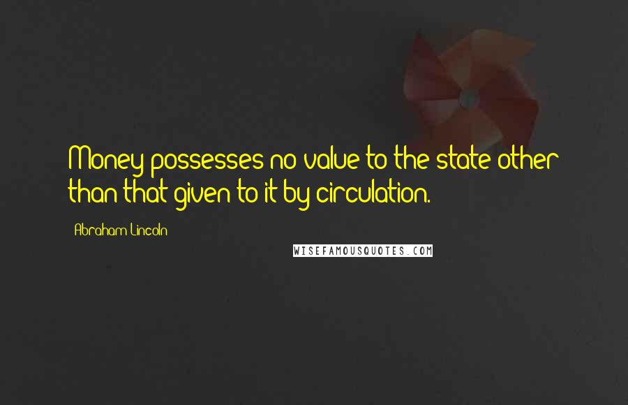 Abraham Lincoln Quotes: Money possesses no value to the state other than that given to it by circulation.