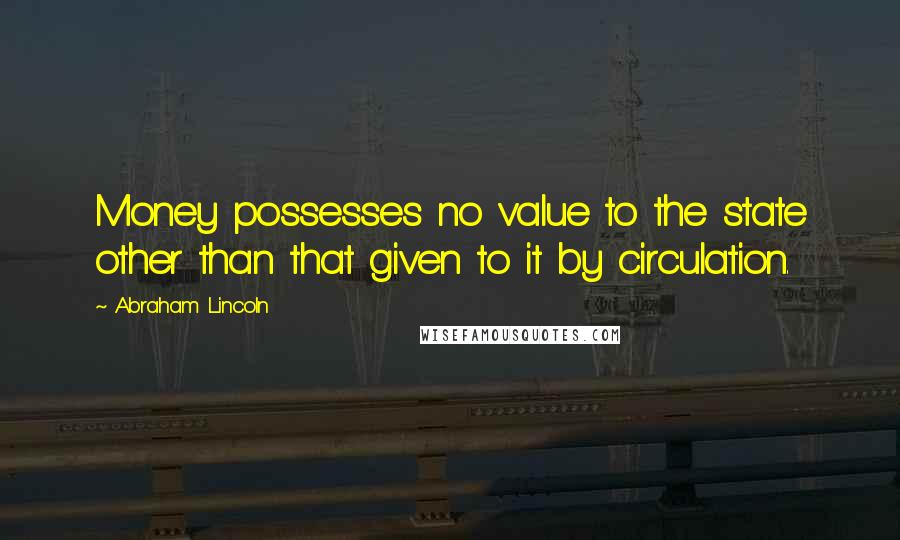 Abraham Lincoln Quotes: Money possesses no value to the state other than that given to it by circulation.
