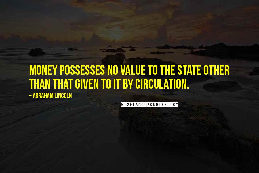 Abraham Lincoln Quotes: Money possesses no value to the state other than that given to it by circulation.