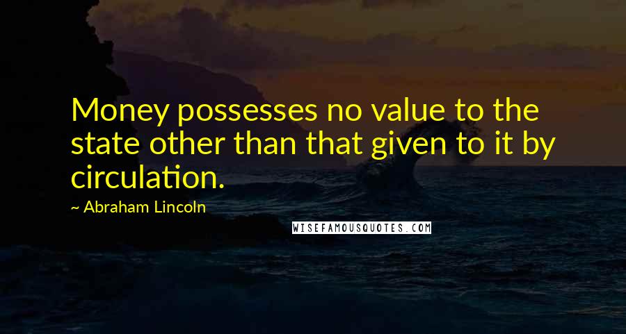 Abraham Lincoln Quotes: Money possesses no value to the state other than that given to it by circulation.