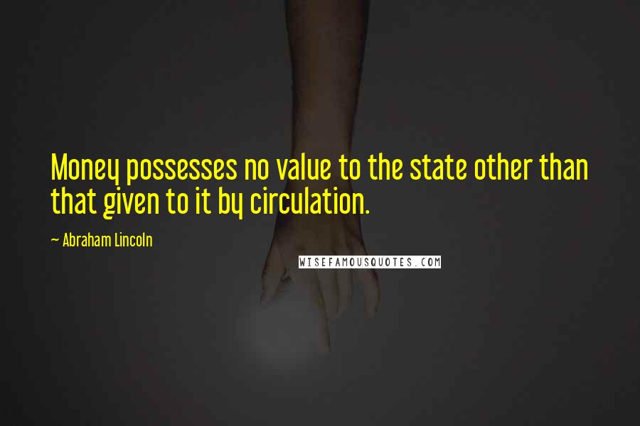 Abraham Lincoln Quotes: Money possesses no value to the state other than that given to it by circulation.