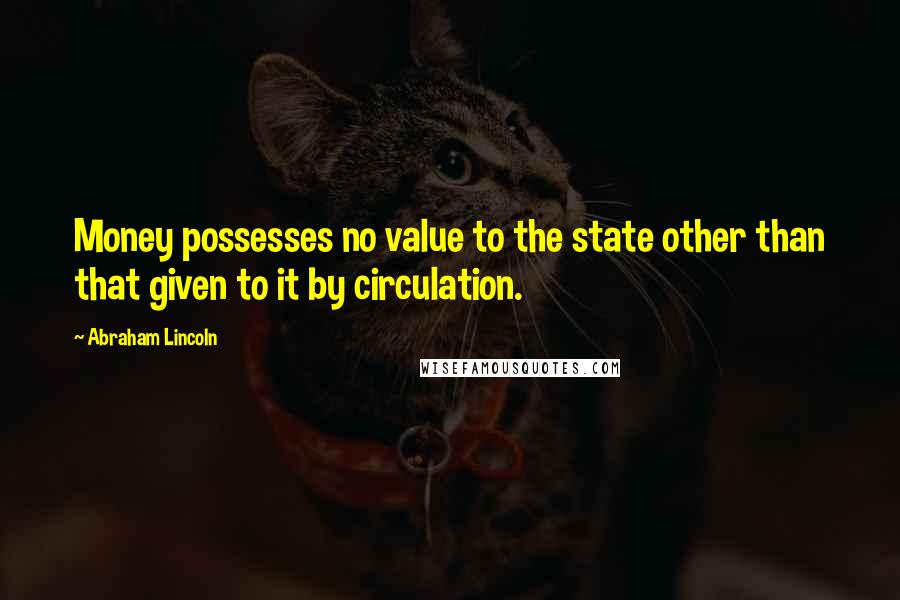 Abraham Lincoln Quotes: Money possesses no value to the state other than that given to it by circulation.