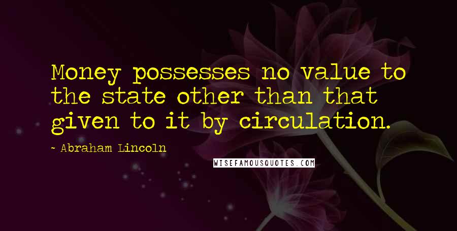 Abraham Lincoln Quotes: Money possesses no value to the state other than that given to it by circulation.