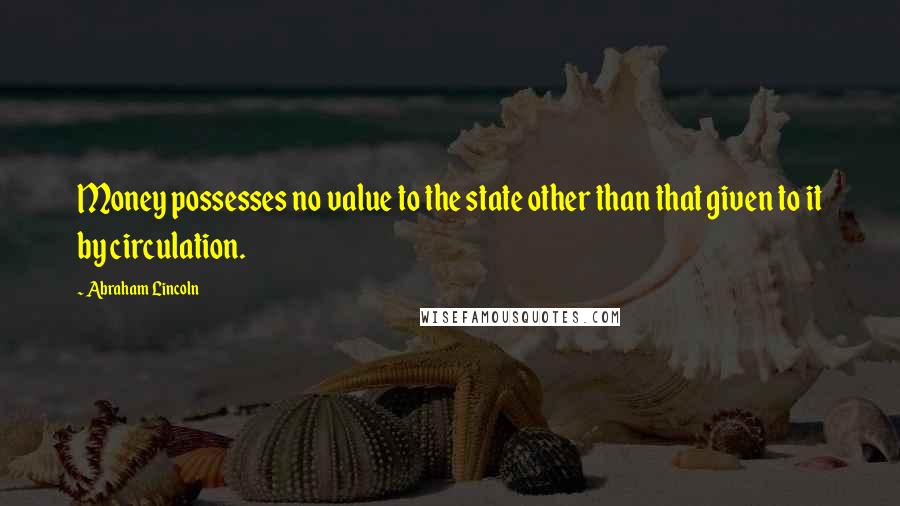 Abraham Lincoln Quotes: Money possesses no value to the state other than that given to it by circulation.