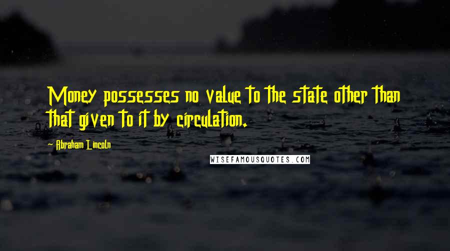 Abraham Lincoln Quotes: Money possesses no value to the state other than that given to it by circulation.