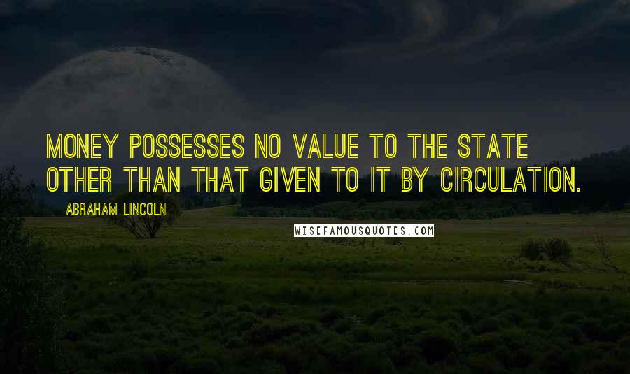 Abraham Lincoln Quotes: Money possesses no value to the state other than that given to it by circulation.