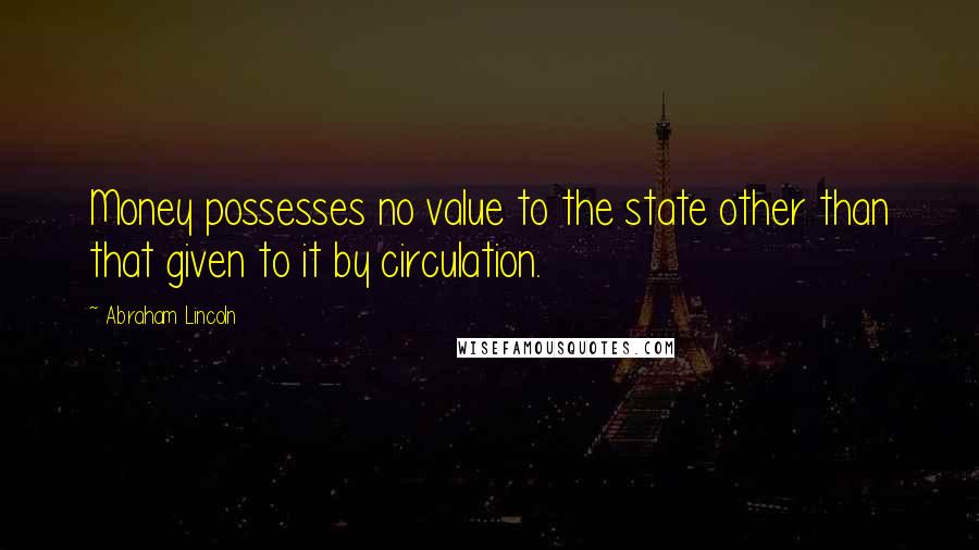 Abraham Lincoln Quotes: Money possesses no value to the state other than that given to it by circulation.