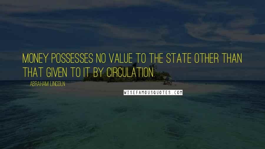 Abraham Lincoln Quotes: Money possesses no value to the state other than that given to it by circulation.