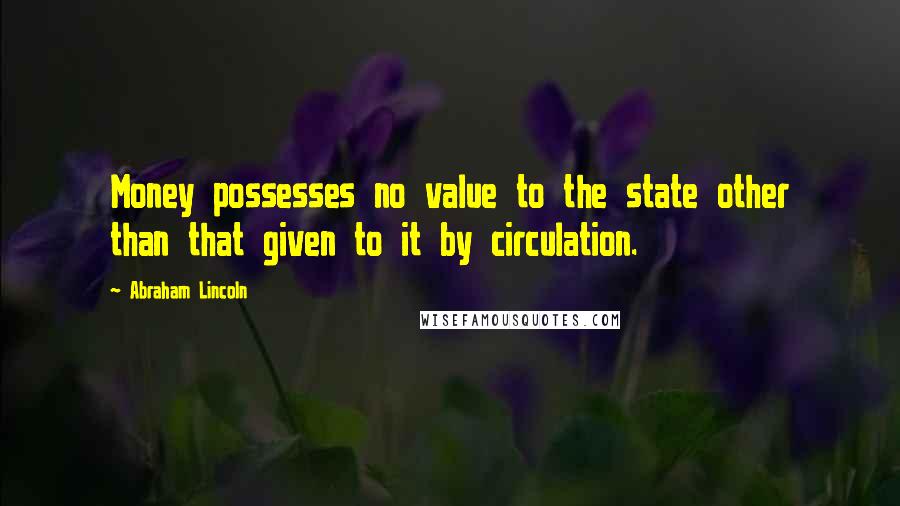 Abraham Lincoln Quotes: Money possesses no value to the state other than that given to it by circulation.