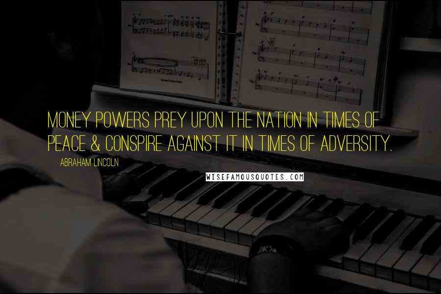 Abraham Lincoln Quotes: Money powers prey upon the nation in times of peace & conspire against it in times of adversity.