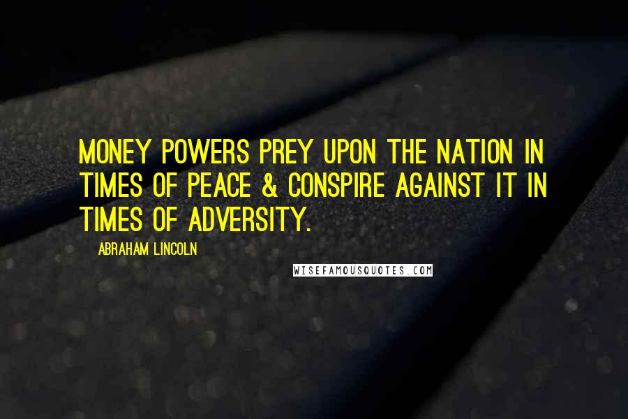 Abraham Lincoln Quotes: Money powers prey upon the nation in times of peace & conspire against it in times of adversity.